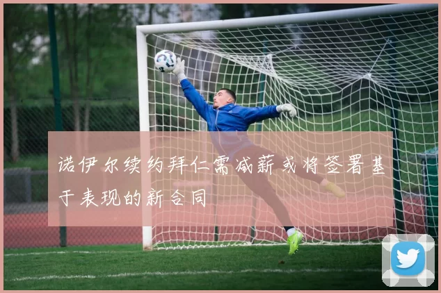 诺伊尔续约拜仁需减薪或将签署基于表现的新合同