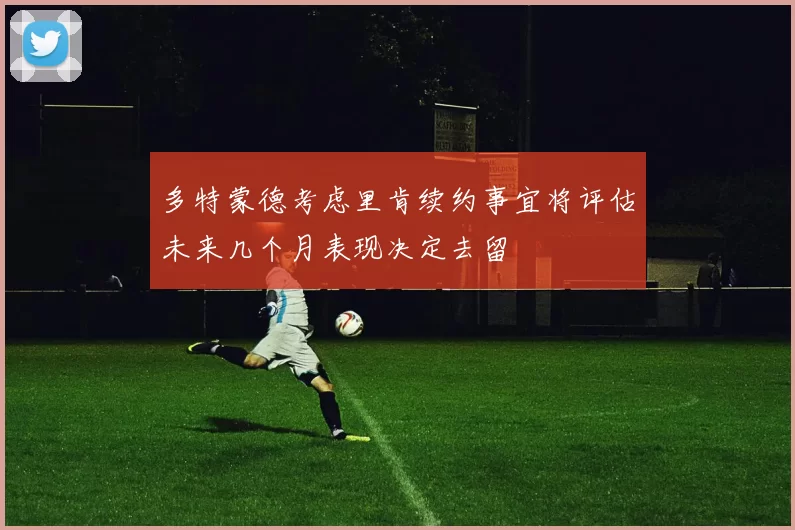 多特蒙德考虑里肯续约事宜将评估未来几个月表现决定去留