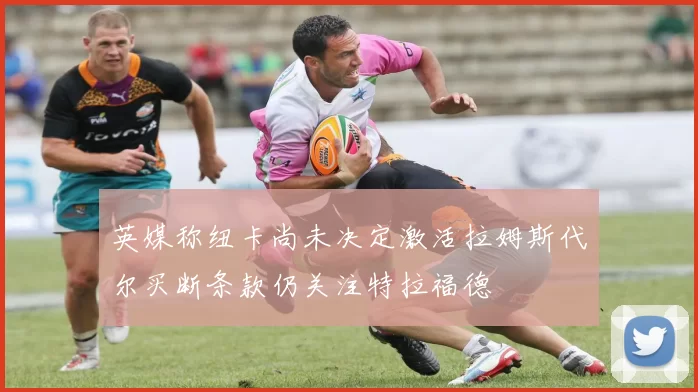 英媒称纽卡尚未决定激活拉姆斯代尔买断条款仍关注特拉福德