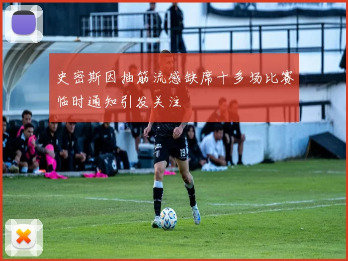 史密斯因抽筋流感缺席十多场比赛临时通知引发关注