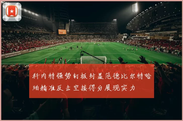 科内特强势钉板封盖范德比尔特哈珀精准反击空接得分展现实力