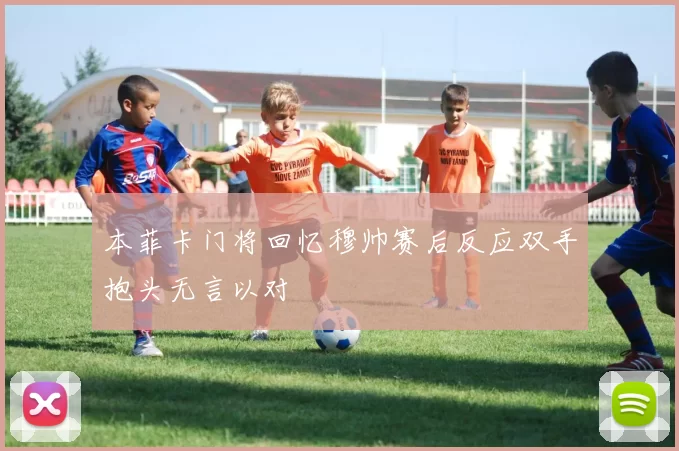 本菲卡门将回忆穆帅赛后反应双手抱头无言以对