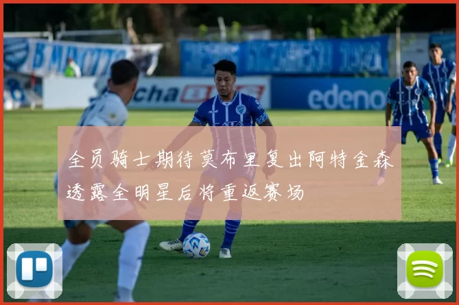 全员骑士期待莫布里复出阿特金森透露全明星后将重返赛场