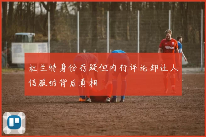 杜兰特身份存疑但内行评论却让人信服的背后真相