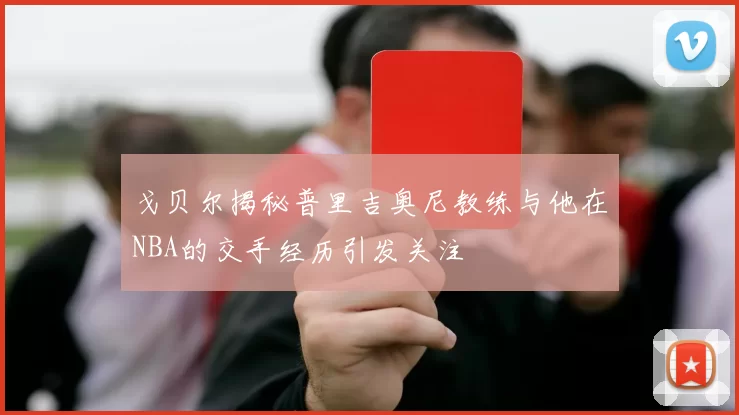 戈贝尔揭秘普里吉奥尼教练与他在NBA的交手经历引发关注