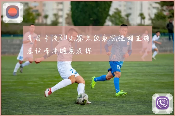乌度卡谈KD比赛末段表现强调正确落位而非随意发挥