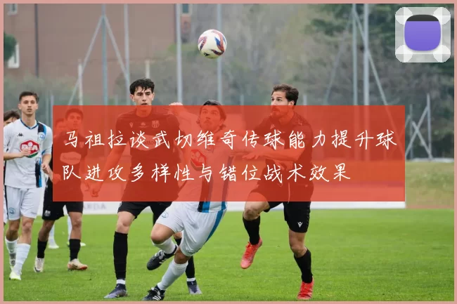 马祖拉谈武切维奇传球能力提升球队进攻多样性与错位战术效果