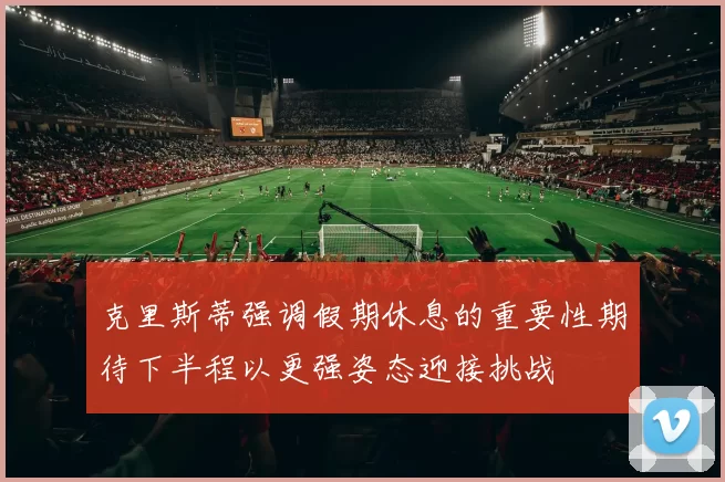 克里斯蒂强调假期休息的重要性期待下半程以更强姿态迎接挑战