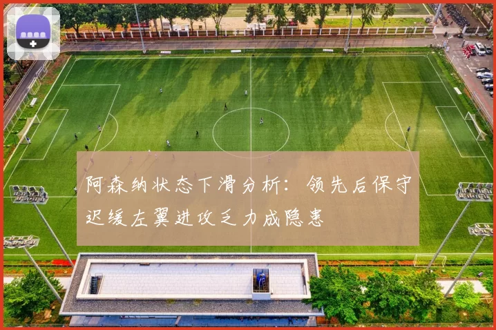 阿森纳状态下滑分析：领先后保守迟缓左翼进攻乏力成隐患