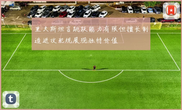 里夫斯坦言跳跃能力有限但擅长制造进攻犯规展现独特价值