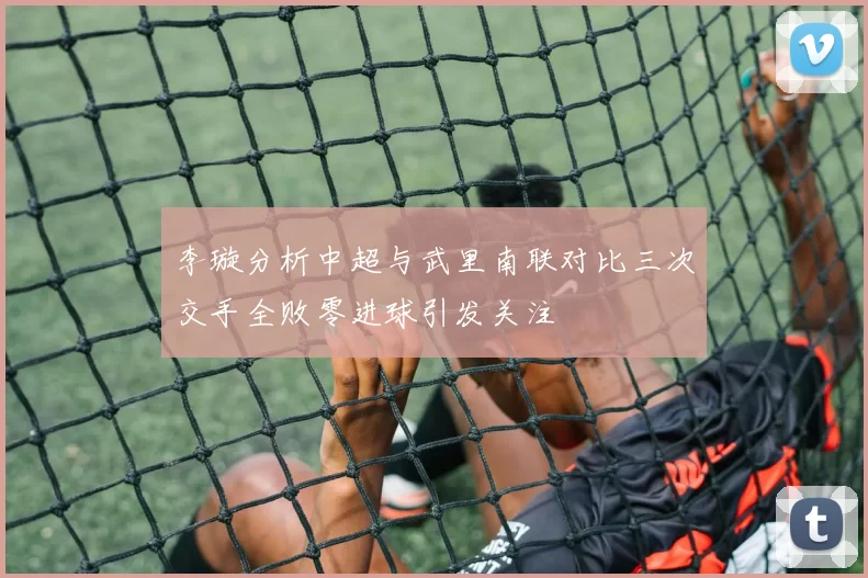 李璇分析中超与武里南联对比三次交手全败零进球引发关注