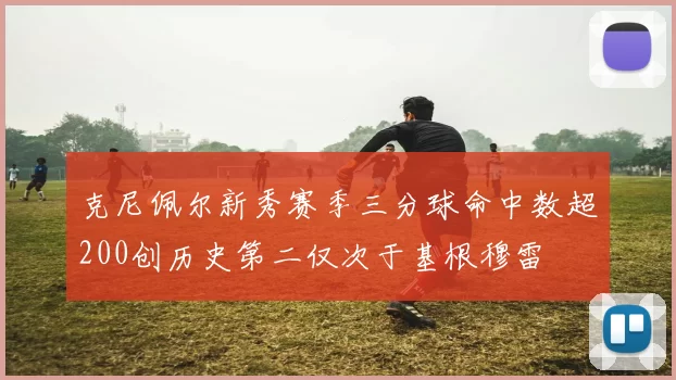 克尼佩尔新秀赛季三分球命中数超200创历史第二仅次于基根穆雷