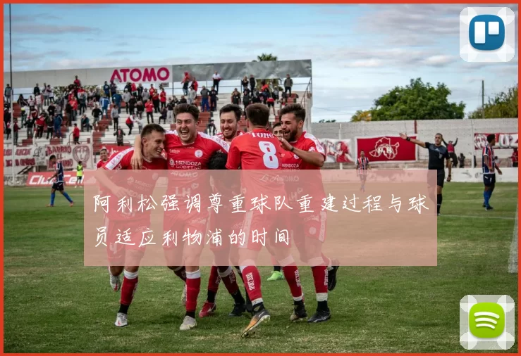 阿利松强调尊重球队重建过程与球员适应利物浦的时间